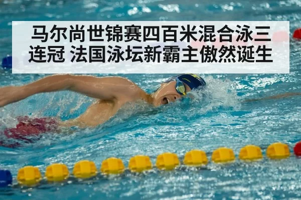 马尔尚世锦赛四百米混合泳三连冠 法国泳坛新霸主傲然诞生