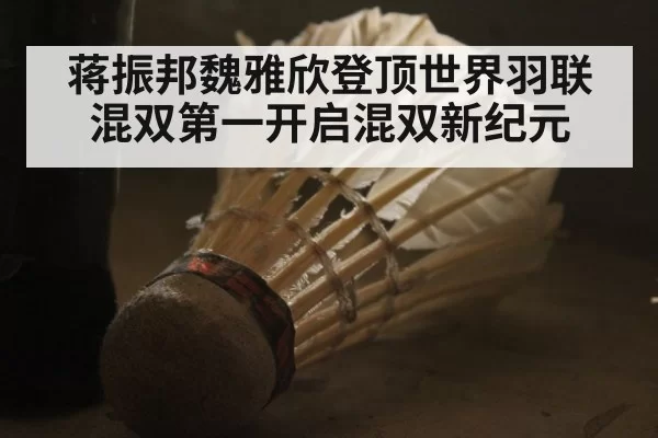 蒋振邦魏雅欣登顶世界羽联混双第一开启混双新纪元