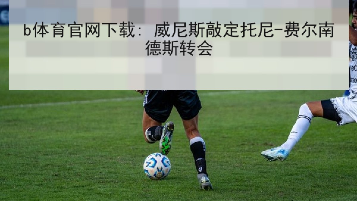 b体育官网下载: 威尼斯敲定托尼-费尔南德斯转会