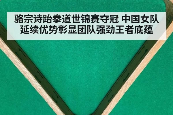 骆宗诗跆拳道世锦赛夺冠 中国女队延续优势彰显团队强劲王者底蕴