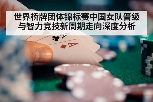 世界桥牌团体锦标赛中国女队晋级与智力竞技新周期走向深度分析