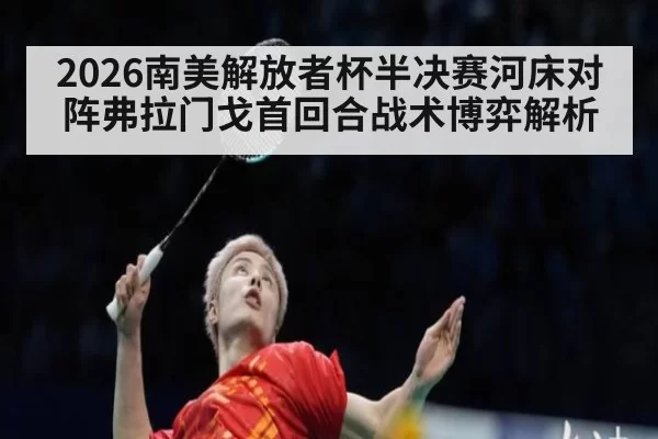 2026南美解放者杯半决赛河床对阵弗拉门戈首回合战术博弈解析