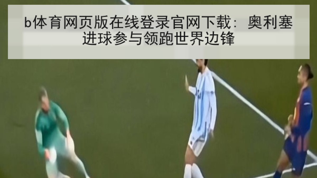 b体育网页版在线登录官网下载: 奥利塞进球参与领跑世界边锋